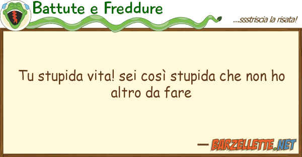 Battute e Freddure stupida vita! sei così stupida n