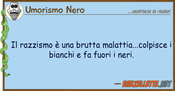 Umorismo Nero razzismo è brutta malattia...col