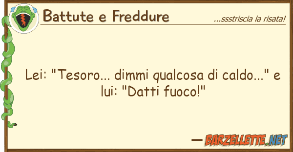 Battute e Freddure lei: "tesoro... dimmi qualcosa caldo.