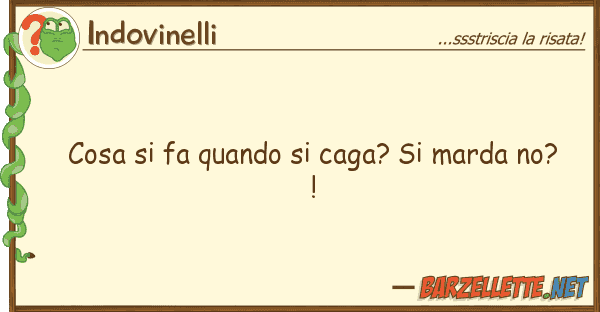 Indovinelli cosa fa quando caga? marda no?!