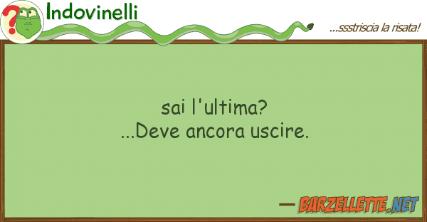 Indovinelli sai l'ultima? ...deve ancora uscire.