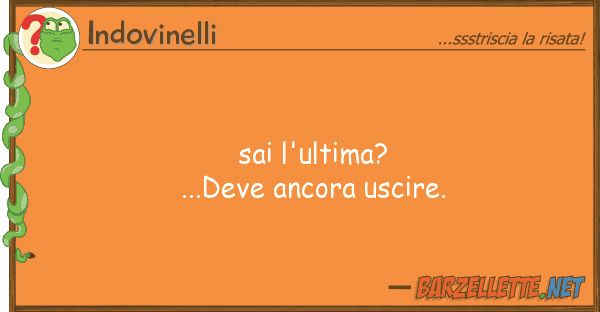 Indovinelli sai l'ultima? ...deve ancora uscire.