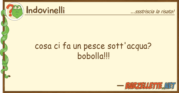 Indovinelli cosa fa pesce sott'acqua? bobolla!