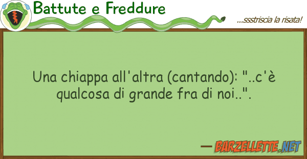 Battute e Freddure chiappa all'altra (cantando): "..c'?