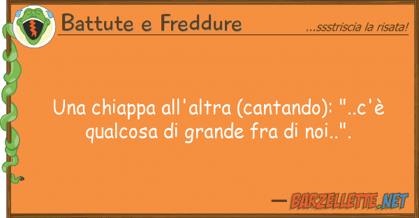 Battute e Freddure chiappa all'altra (cantando): "..c'?