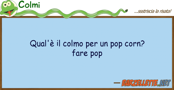 Colmi qual'è colmo pop corn? fare p