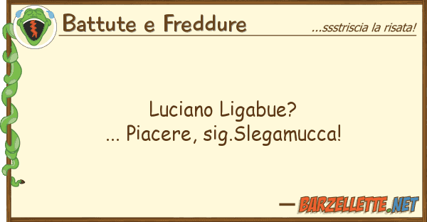 Battute e Freddure luciano ligabue?... piacere, sig.slegamu