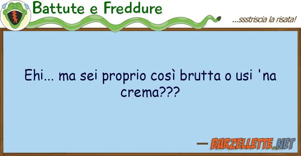 Battute e Freddure ehi... sei proprio così brutta usi