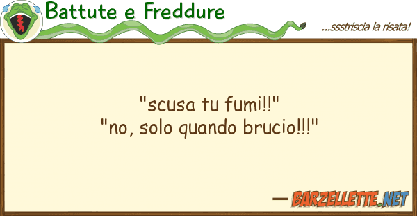 Battute e Freddure "scusa fumi!!" "no, solo quando bru