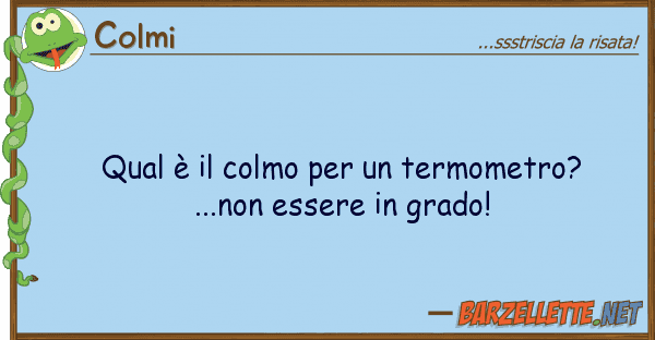 Colmi qual è colmo termometro?...no
