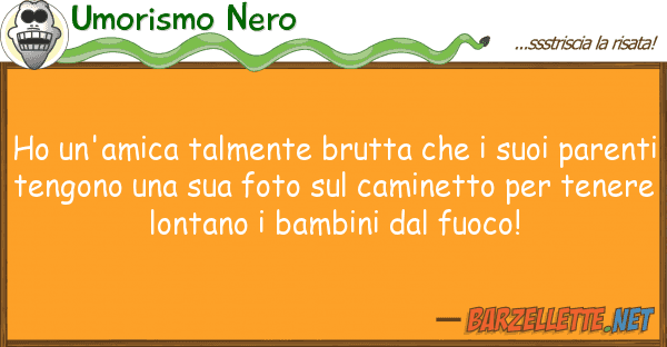 Umorismo Nero ho un'amica talmente brutta p