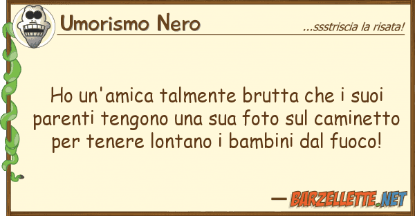 Umorismo Nero ho un'amica talmente brutta p